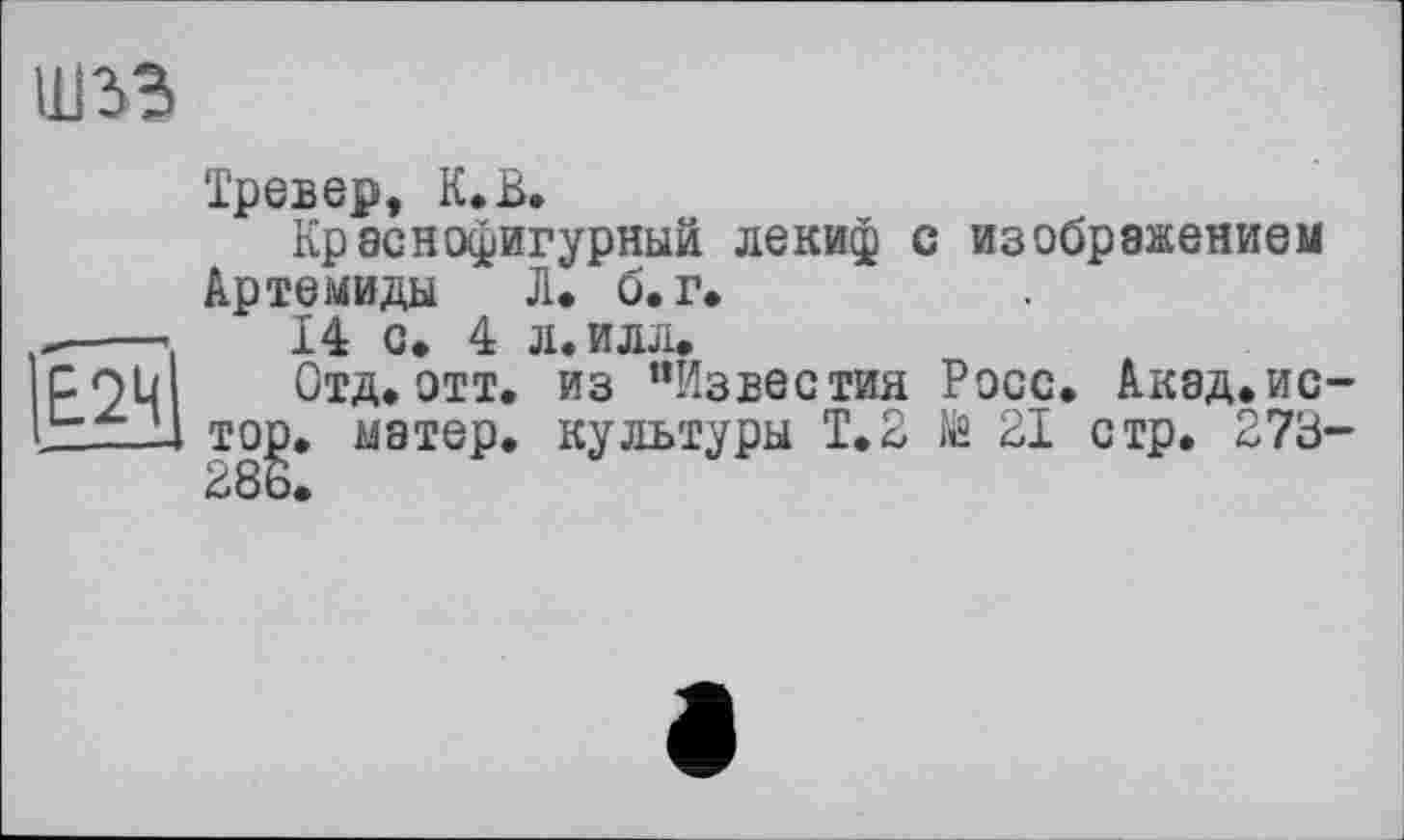 ﻿
Тревер, К.В.
Краснофигурный лекиф с изображением Артемиды Л. б. г.
—•.	14 с, 4 л. илл.
Р9Ц Отд. отт. из “Известия Росс. Акад.ис-1JZT.24 тор. матер, культуры Т.2 № 21 стр. 273-286.